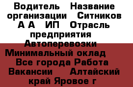 Водитель › Название организации ­ Ситников А.А., ИП › Отрасль предприятия ­ Автоперевозки › Минимальный оклад ­ 1 - Все города Работа » Вакансии   . Алтайский край,Яровое г.